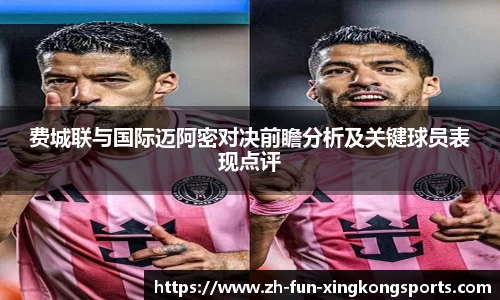 费城联与国际迈阿密对决前瞻分析及关键球员表现点评