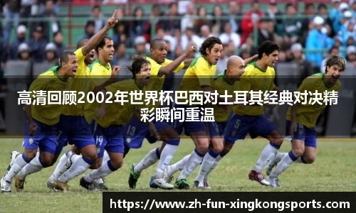 高清回顾2002年世界杯巴西对土耳其经典对决精彩瞬间重温